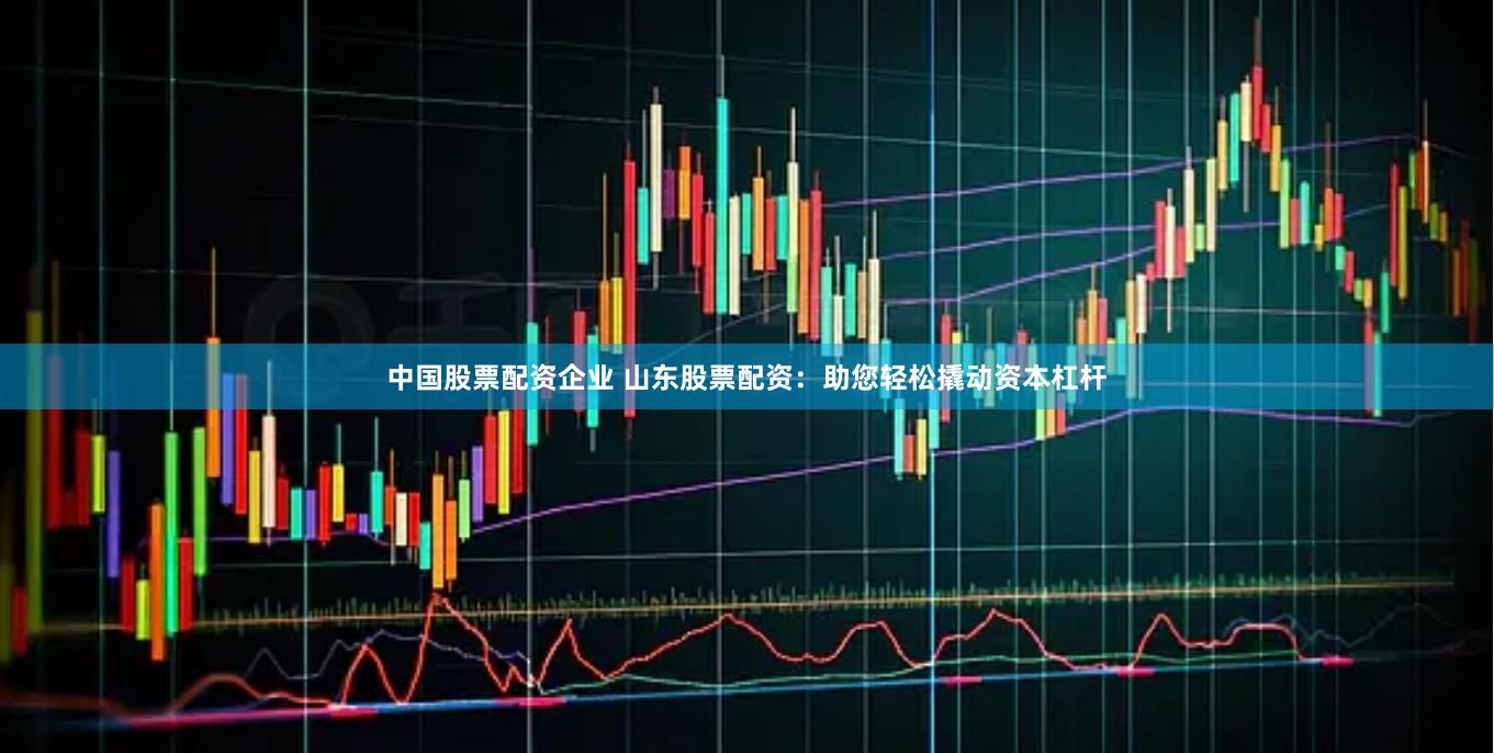 中国股票配资企业 山东股票配资：助您轻松撬动资本杠杆