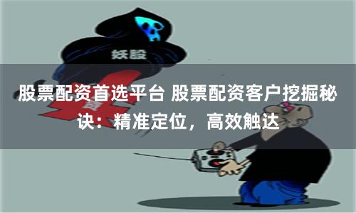 股票配资首选平台 股票配资客户挖掘秘诀：精准定位，高效触达
