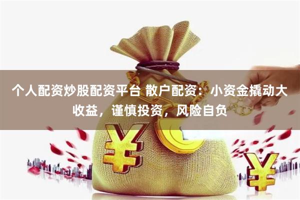 个人配资炒股配资平台 散户配资：小资金撬动大收益，谨慎投资，风险自负