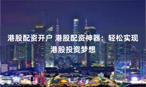 港股配资开户 港股配资神器：轻松实现港股投资梦想