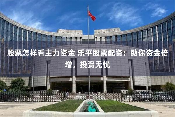 股票怎样看主力资金 乐平股票配资：助你资金倍增，投资无忧