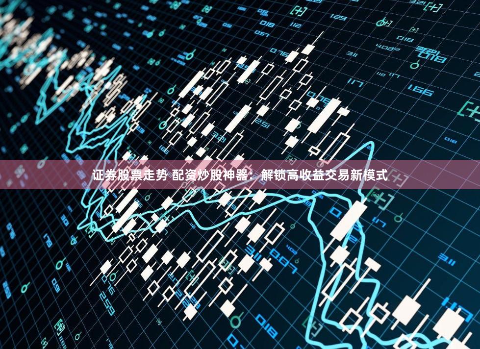 证券股票走势 配资炒股神器：解锁高收益交易新模式