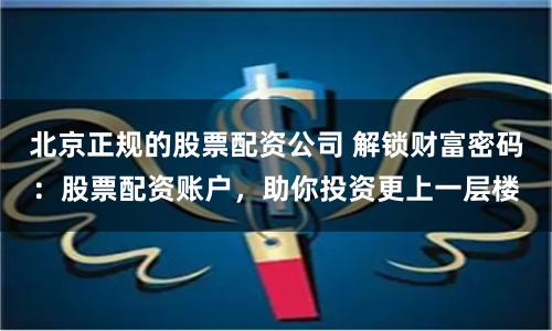 北京正规的股票配资公司 解锁财富密码：股票配资账户，助你投资更上一层楼