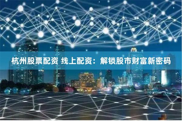 杭州股票配资 线上配资：解锁股市财富新密码