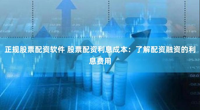 正规股票配资软件 股票配资利息成本：了解配资融资的利息费用