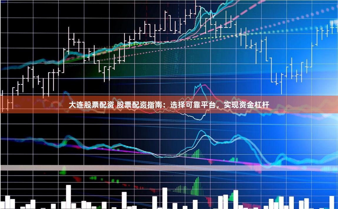 大连股票配资 股票配资指南：选择可靠平台，实现资金杠杆