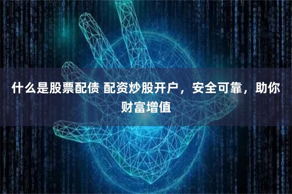 什么是股票配债 配资炒股开户，安全可靠，助你财富增值