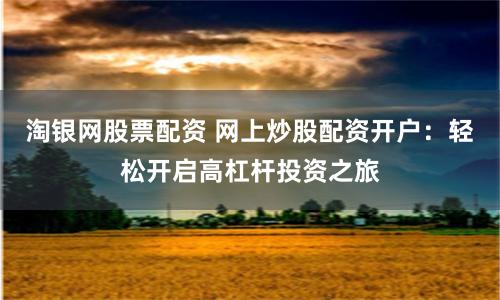 淘银网股票配资 网上炒股配资开户：轻松开启高杠杆投资之旅