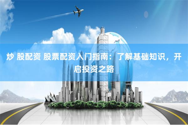 炒 股配资 股票配资入门指南：了解基础知识，开启投资之路