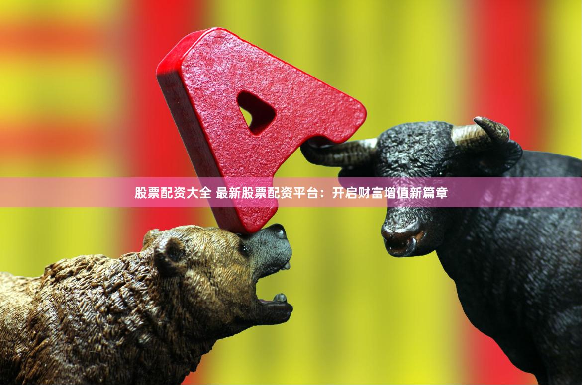 股票配资大全 最新股票配资平台：开启财富增值新篇章