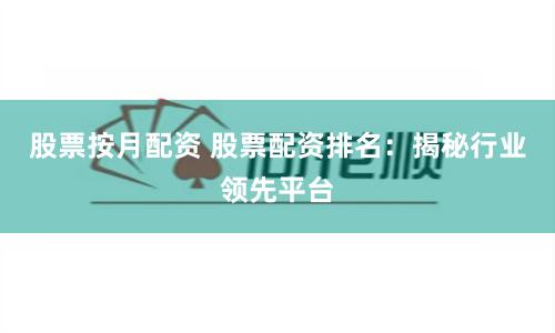 股票按月配资 股票配资排名：揭秘行业领先平台