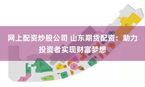 网上配资炒股公司 山东期货配资：助力投资者实现财富梦想