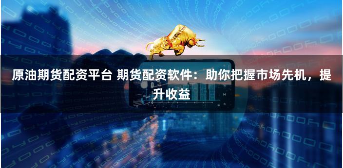 原油期货配资平台 期货配资软件：助你把握市场先机，提升收益
