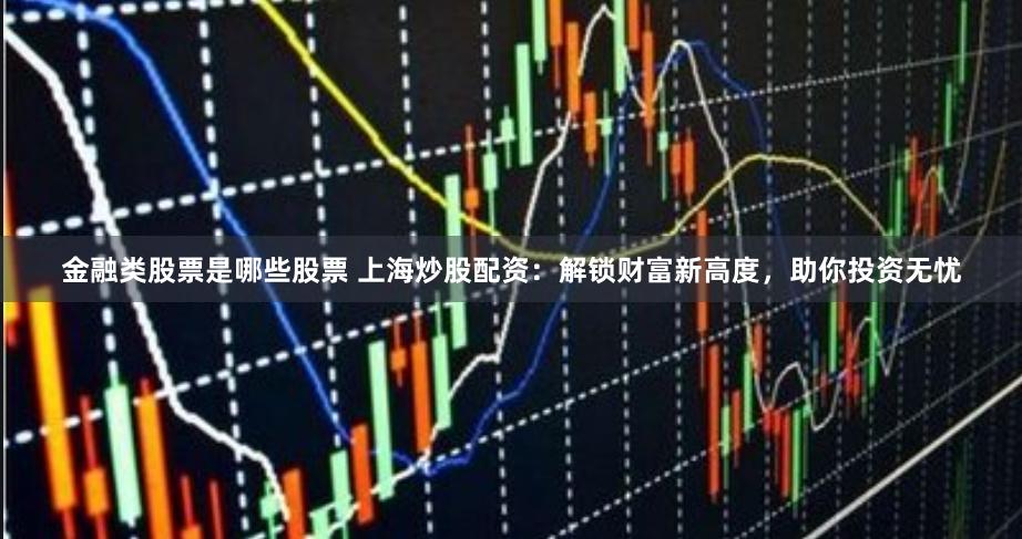金融类股票是哪些股票 上海炒股配资：解锁财富新高度，助你投资无忧