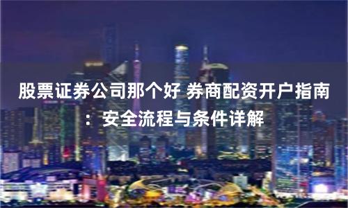 股票证券公司那个好 券商配资开户指南：安全流程与条件详解