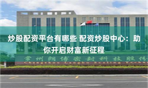 炒股配资平台有哪些 配资炒股中心：助你开启财富新征程