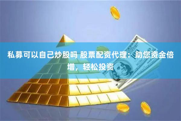 私募可以自己炒股吗 股票配资代理：助您资金倍增，轻松投资