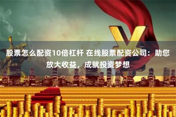 股票怎么配资10倍杠杆 在线股票配资公司：助您放大收益，成就投资梦想