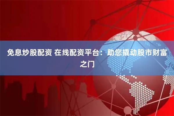 免息炒股配资 在线配资平台：助您撬动股市财富之门