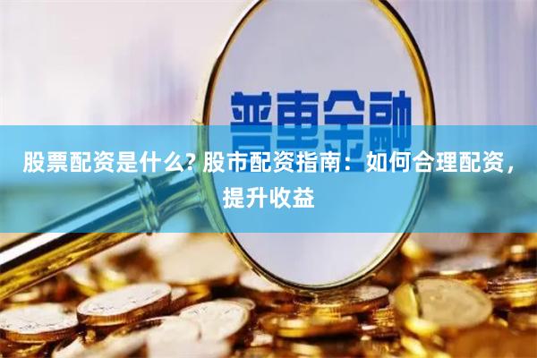 股票配资是什么? 股市配资指南：如何合理配资，提升收益