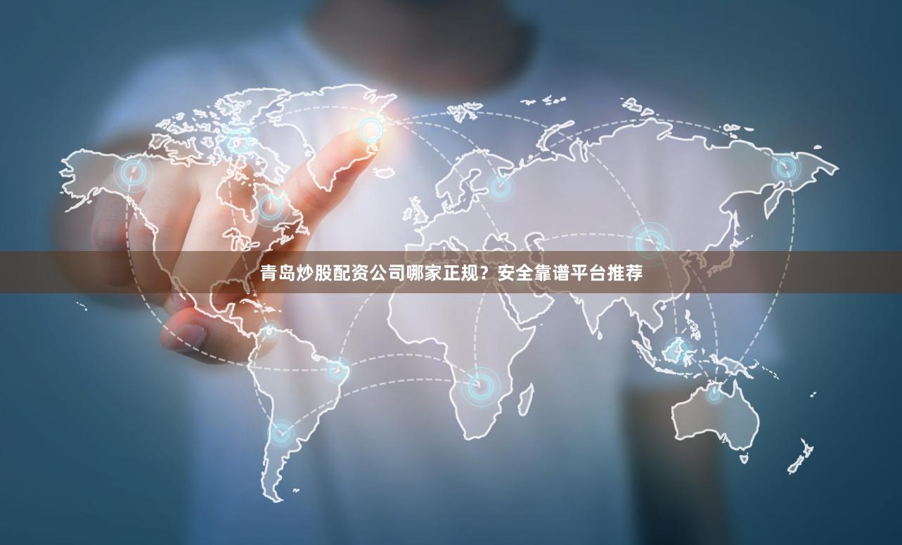 青岛炒股配资公司哪家正规？安全靠谱平台推荐