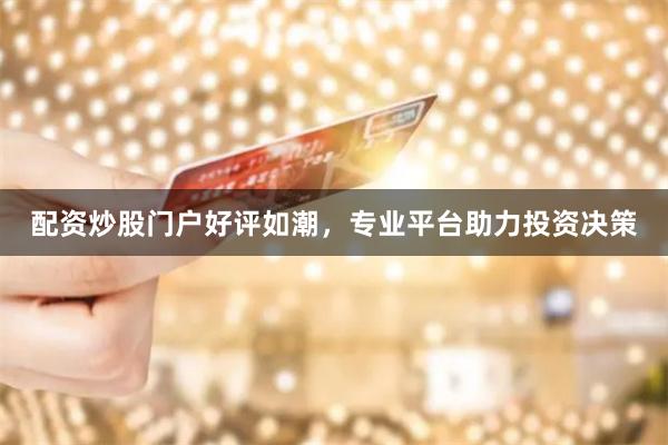配资炒股门户好评如潮，专业平台助力投资决策