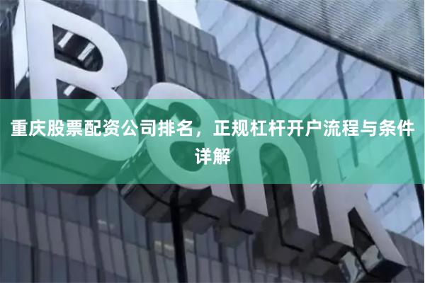 重庆股票配资公司排名，正规杠杆开户流程与条件详解