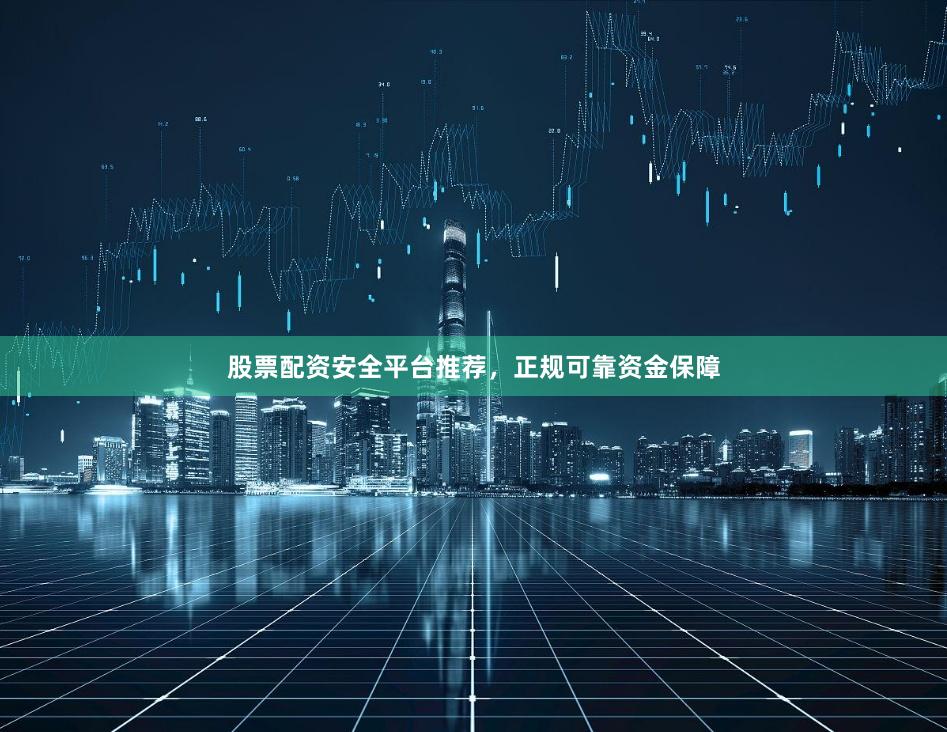 股票配资安全平台推荐，正规可靠资金保障