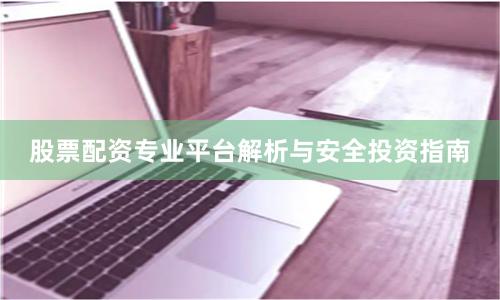 股票配资专业平台解析与安全投资指南